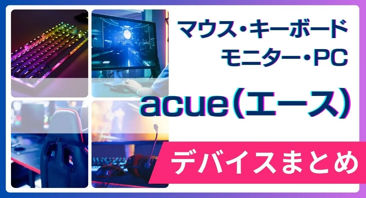 acue（エース）の使用デバイス（マウス・キーボード・モニター・PC）まとめ