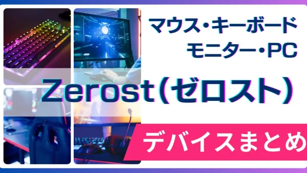 Zerost（ゼロスト）の使用デバイス（マウス・キーボード・モニター・PC）まとめ