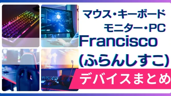 Francisco(ふらんしすこ)の使用デバイス（マウス・キーボード・モニター・PC）まとめ